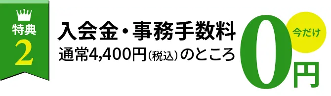 特典2|入会金・事務手数料通常4,400円（税込）のところ今だけ0円